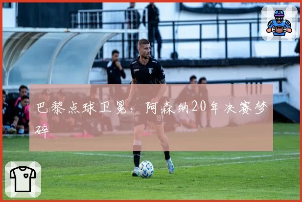 巴黎点球卫冕，阿森纳20年决赛梦碎