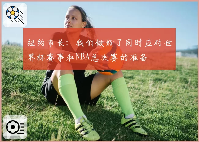 纽约市长：我们做好了同时应对世界杯赛事和NBA总决赛的准备