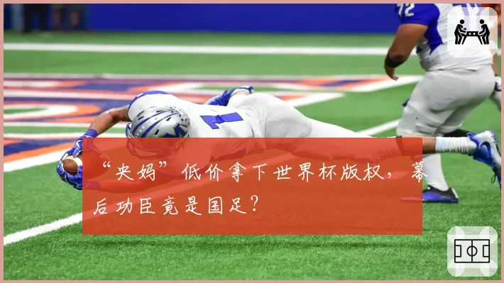“央妈”低价拿下世界杯版权，幕后功臣竟是国足？