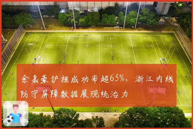 余嘉豪护框成功率超65%,浙江内线防守屏障数据展现统治力