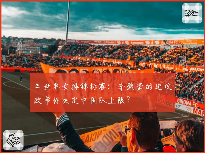 年世界女排锦标赛：李盈莹的进攻效率将决定中国队上限？