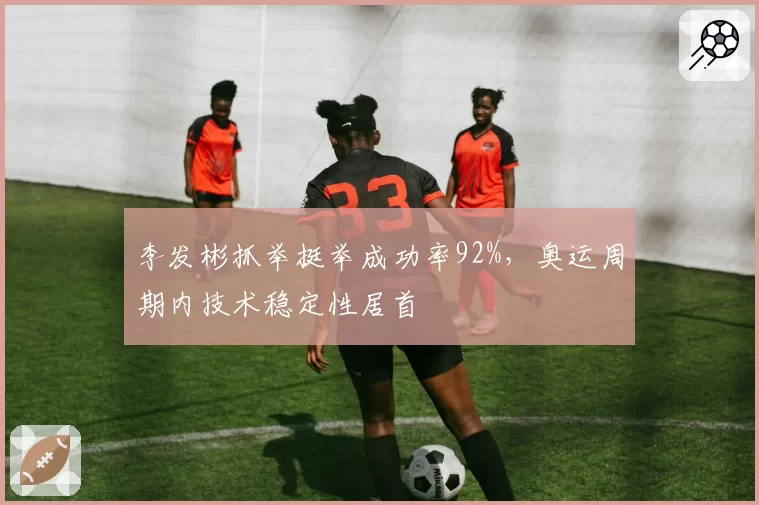 李发彬抓举挺举成功率92%，奥运周期内技术稳定性居首