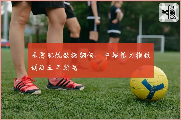 恶意犯规数据翻倍：中超暴力指数创近五年新高