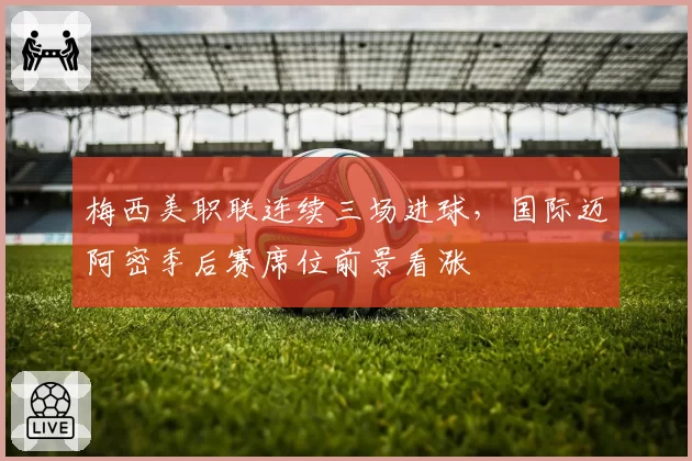 梅西美职联连续三场进球，国际迈阿密季后赛席位前景看涨