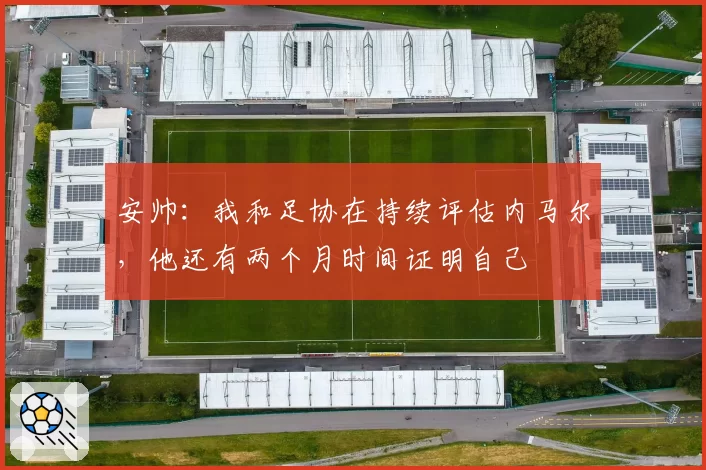 安帅：我和足协在持续评估内马尔，他还有两个月时间证明自己