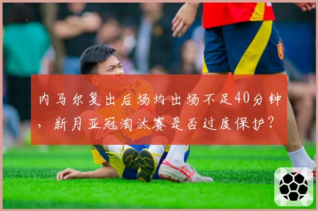 内马尔复出后场均出场不足40分钟，新月亚冠淘汰赛是否过度保护？