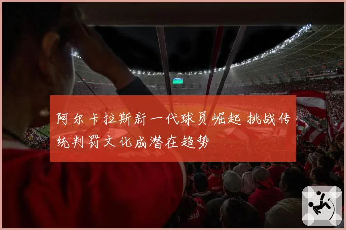 阿尔卡拉斯新一代球员崛起 挑战传统判罚文化成潜在趋势