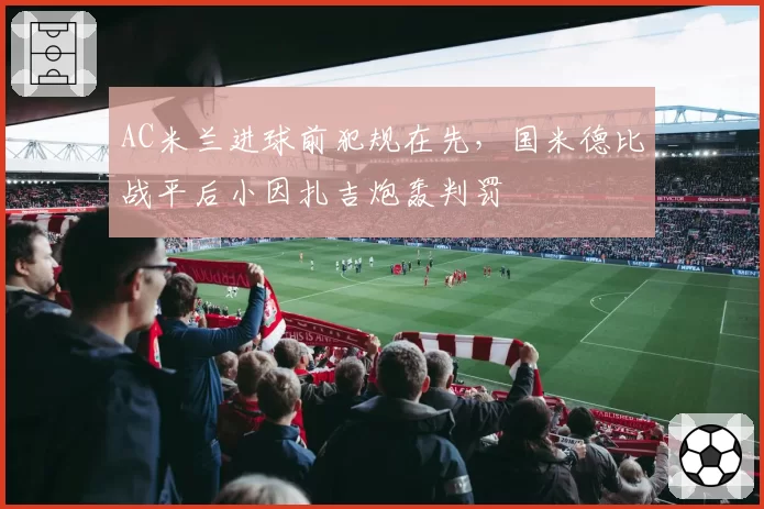 AC米兰进球前犯规在先，国米德比战平后小因扎吉炮轰判罚