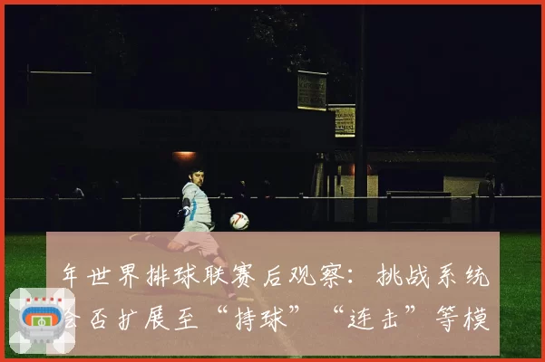 年世界排球联赛后观察：挑战系统会否扩展至“持球”“连击”等模糊判罚？