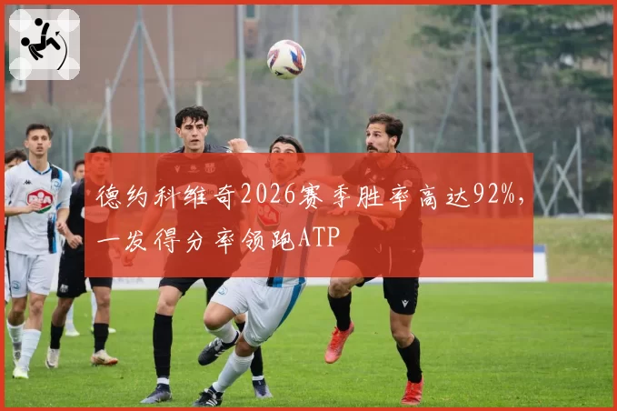 德约科维奇2026赛季胜率高达92%,一发得分率领跑ATP