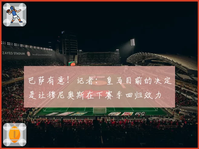 巴萨有意！记者：皇马目前的决定是让穆尼奥斯在下赛季回归效力