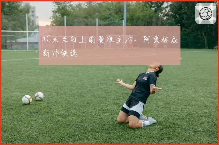 AC米兰盯上前曼联主帅，阿莫林成新帅候选