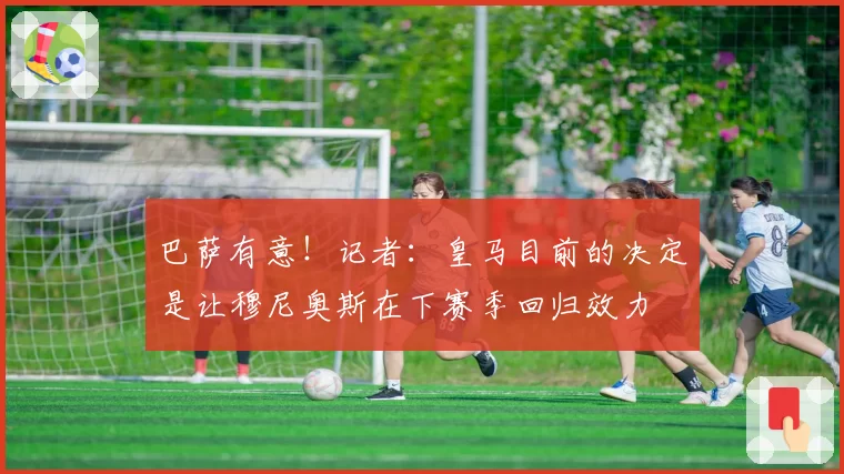 巴萨有意！记者：皇马目前的决定是让穆尼奥斯在下赛季回归效力