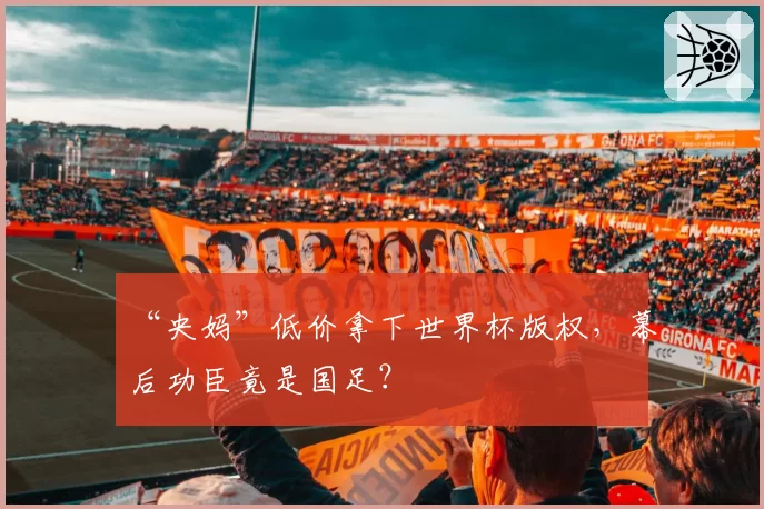“央妈”低价拿下世界杯版权，幕后功臣竟是国足？