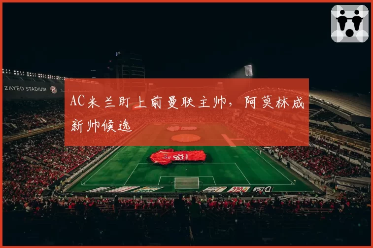 AC米兰盯上前曼联主帅,阿莫林成新帅候选