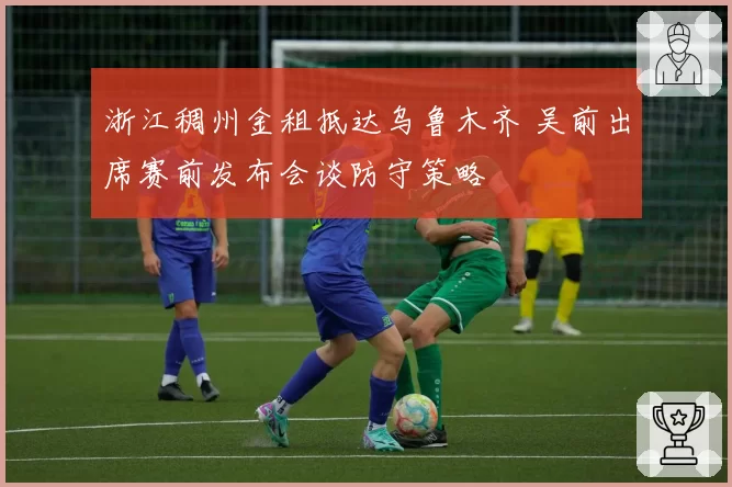 浙江稠州金租抵达乌鲁木齐 吴前出席赛前发布会谈防守策略