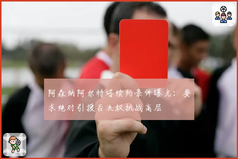 阿森纳阿尔特塔续约条件曝光：要求绝对引援否决权挑战高层