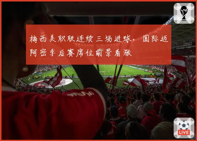 梅西美职联连续三场进球，国际迈阿密季后赛席位前景看涨