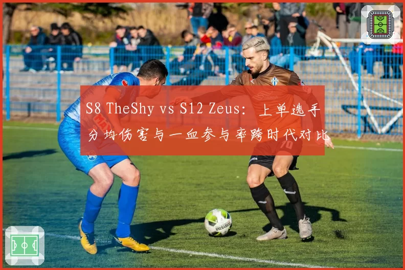 S8 TheShy vs S12 Zeus：上单选手分均伤害与一血参与率跨时代对比