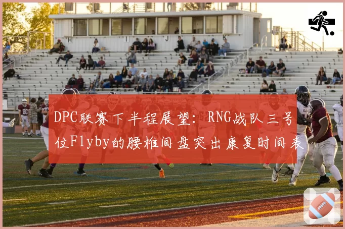 DPC联赛下半程展望:RNG战队三号位Flyby的腰椎间盘突出康复时间表分析