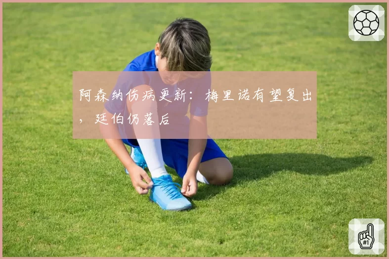阿森纳伤病更新:梅里诺有望复出,廷伯仍落后
