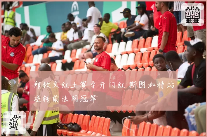 郑钦文红土赛季开门红 斯图加特站逆转前法网冠军