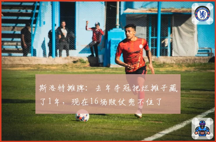 斯洛特摊牌:去年夺冠把烂摊子藏了1年,现在16场败仗兜不住了