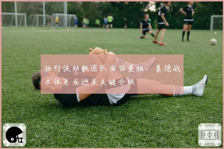 独行侠助教团队面临重组，基德战术体系或迎来关键升级