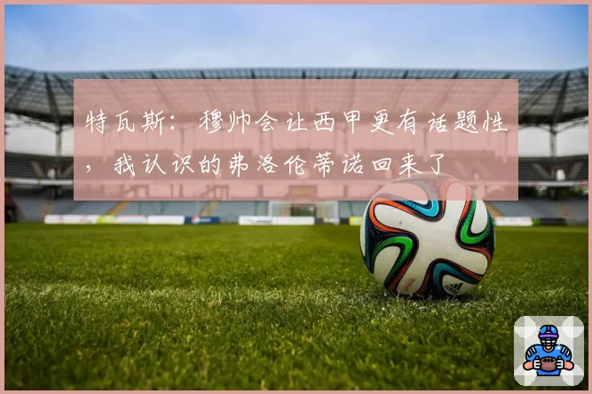 特瓦斯:穆帅会让西甲更有话题性,我认识的弗洛伦蒂诺回来了