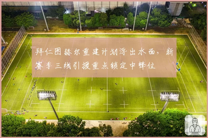 拜仁图赫尔重建计划浮出水面，新赛季三线引援重点锁定中锋位