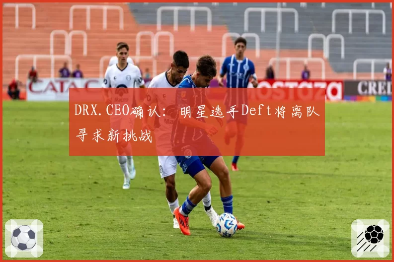 DRX.CEO确认：明星选手Deft将离队寻求新挑战