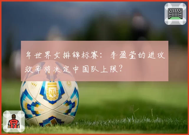 年世界女排锦标赛：李盈莹的进攻效率将决定中国队上限？