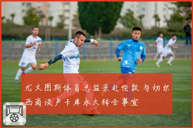 尤文图斯体育总监亲赴伦敦 与切尔西商谈卢卡库永久转会事宜