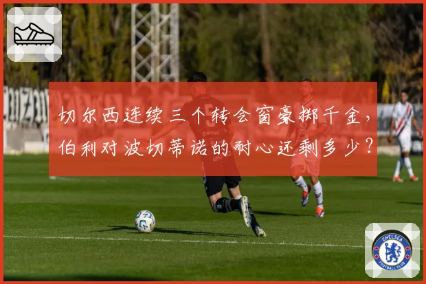 切尔西连续三个转会窗豪掷千金，伯利对波切蒂诺的耐心还剩多少？