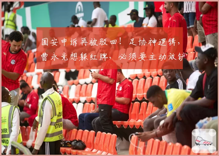 国安申诉再被驳回！足协神逻辑，曹永竞想躲红牌，必须要主动放铲