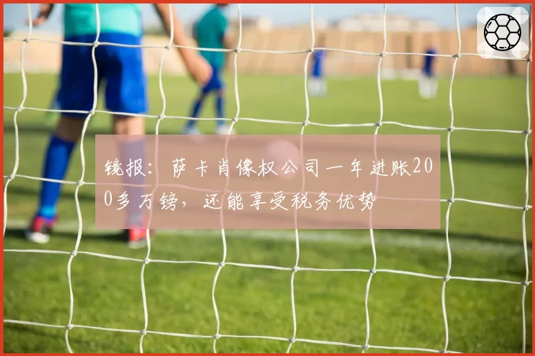 镜报:萨卡肖像权公司一年进账200多万镑,还能享受税务优势