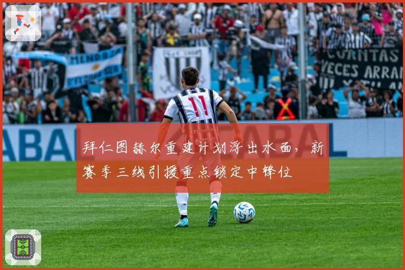 拜仁图赫尔重建计划浮出水面，新赛季三线引援重点锁定中锋位