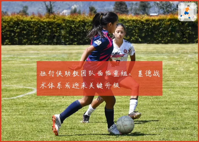 独行侠助教团队面临重组，基德战术体系或迎来关键升级