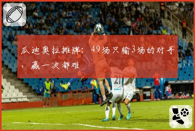 瓜迪奥拉摊牌：49场只输3场的对手，赢一次都难
