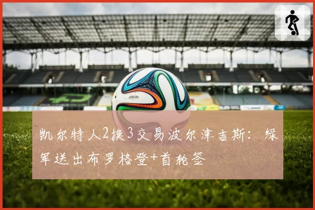 凯尔特人2换3交易波尔津吉斯：绿军送出布罗格登+首轮签
