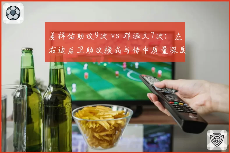 姜祥佑助攻9次 vs 邓涵文7次：左右边后卫助攻模式与传中质量深度分析