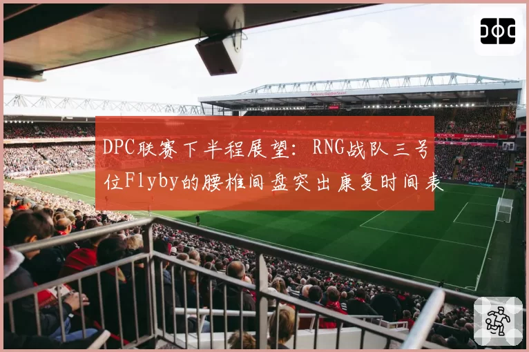 DPC联赛下半程展望:RNG战队三号位Flyby的腰椎间盘突出康复时间表分析